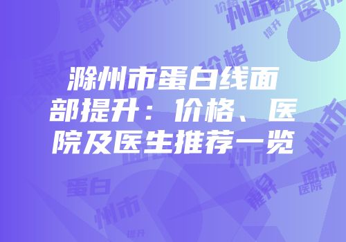 滁州市蛋白线面部提升：价格、医院及医生推荐一览