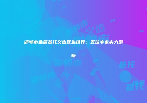 邯郸市金属基托义齿医生推荐：五位专家实力解析