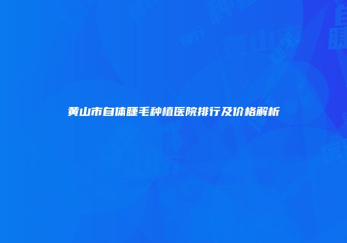 黄山市自体睫毛种植医院排行及价格解析