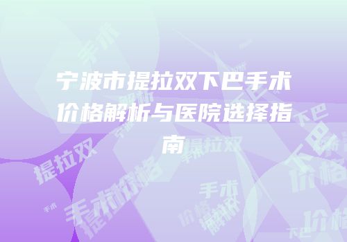 宁波市提拉双下巴手术价格解析与医院选择指南