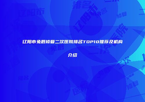 辽阳市兔唇修复二次医院排名TOP10推荐及机构介绍