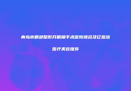 青岛市眼部整形开眼角手术医院排名及亿嘉琏医疗美容推荐