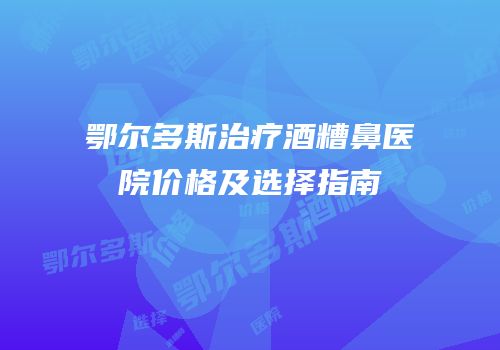 鄂尔多斯治疗酒糟鼻医院价格及选择指南