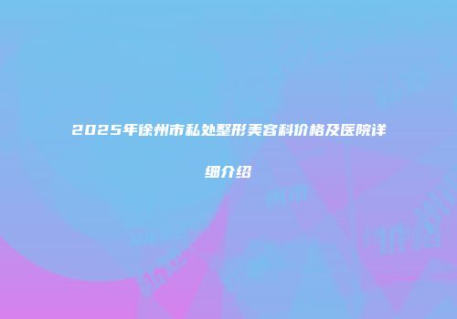 2025年徐州市私处整形美容科价格及医院详细介绍