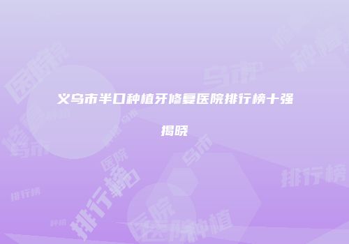 义乌市半口种植牙修复医院排行榜十强揭晓