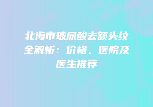 北海市玻尿酸去额头纹全解析：价格、医院及医生推荐