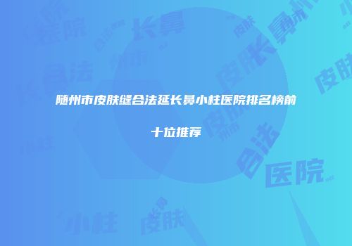随州市皮肤缝合法延长鼻小柱医院排名榜前十位推荐