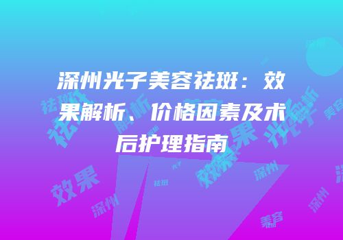 深州光子美容祛斑：效果解析、价格因素及术后护理指南