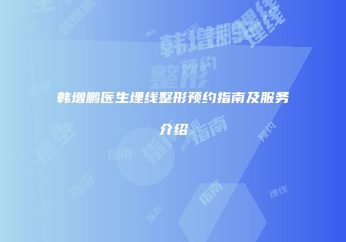 韩增鹏医生埋线整形预约指南及服务介绍