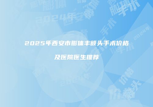 2025年西安市膨体丰额头手术价格及医院医生推荐