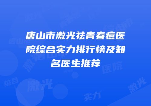 唐山市激光祛青春痘医院综合实力排行榜及知名医生推荐