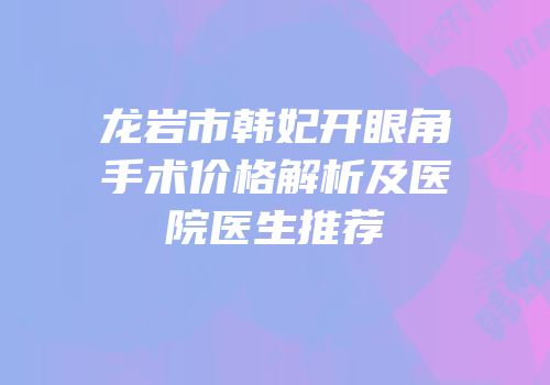 龙岩市韩妃开眼角手术价格解析及医院医生推荐