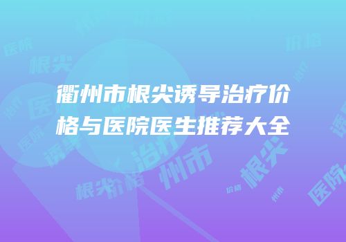 衢州市根尖诱导治疗价格与医院医生推荐大全