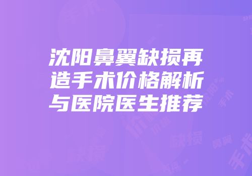 沈阳鼻翼缺损再造手术价格解析与医院医生推荐