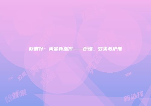 除皱针：美容新选择——原理、效果与护理