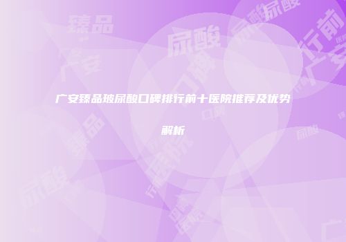 广安臻品玻尿酸口碑排行前十医院推荐及优势解析