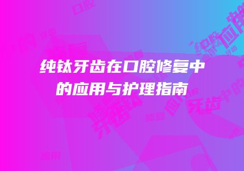 纯钛牙齿在口腔修复中的应用与护理指南