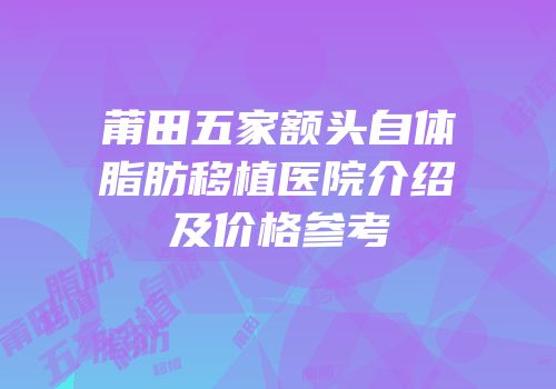 莆田五家额头自体脂肪移植医院介绍及价格参考