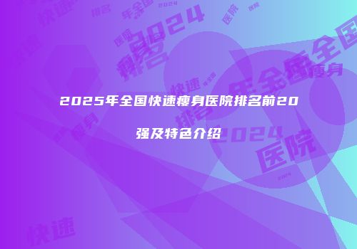 2025年全国快速瘦身医院排名前20强及特色介绍