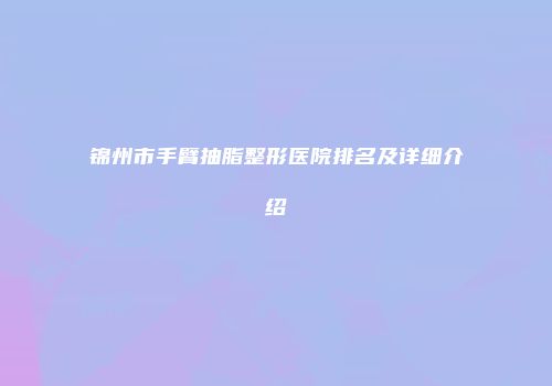 锦州市手臂抽脂整形医院排名及详细介绍