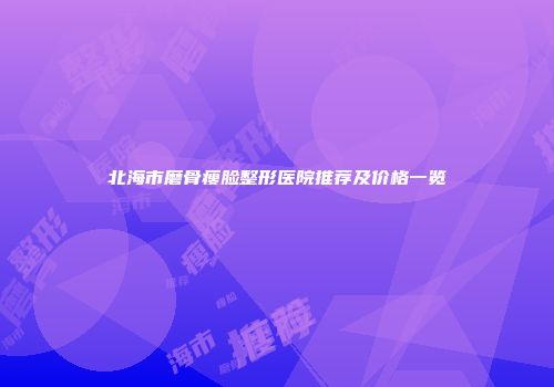 北海市磨骨瘦脸整形医院推荐及价格一览