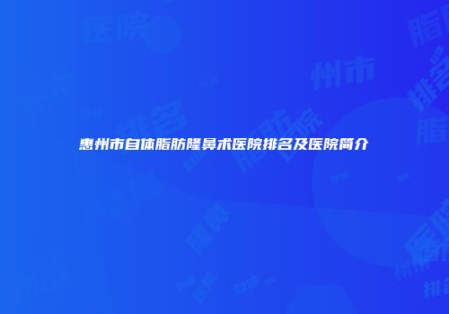 惠州市自体脂肪隆鼻术医院排名及医院简介