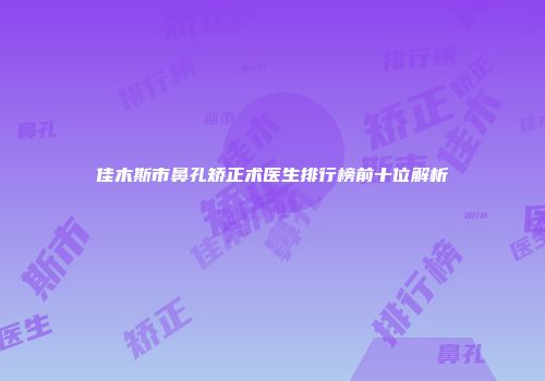 佳木斯市鼻孔矫正术医生排行榜前十位解析
