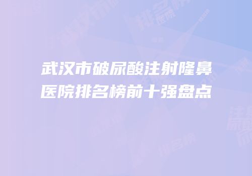 武汉市破尿酸注射隆鼻医院排名榜前十强盘点