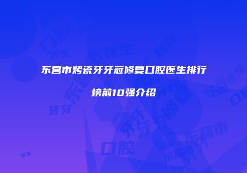 东营市烤瓷牙牙冠修复口腔医生排行榜前10强介绍