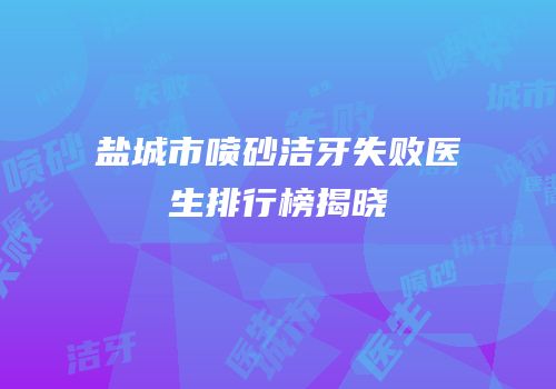 盐城市喷砂洁牙失败医生排行榜揭晓
