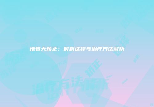 地包天矫正：时机选择与治疗方法解析