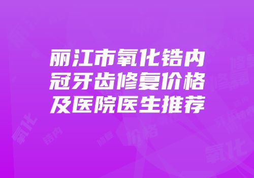 丽江市氧化锆内冠牙齿修复价格及医院医生推荐