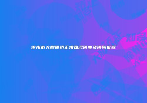 徐州市大脚骨矫正术知名医生及医院推荐