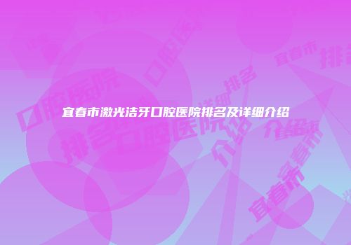 宜春市激光洁牙口腔医院排名及详细介绍