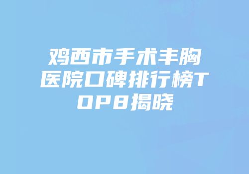 鸡西市手术丰胸医院口碑排行榜TOP8揭晓