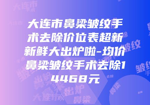 大连市鼻梁皱纹手术去除价位表超新新鲜大出炉啦-均价鼻梁皱纹手术去除14468元