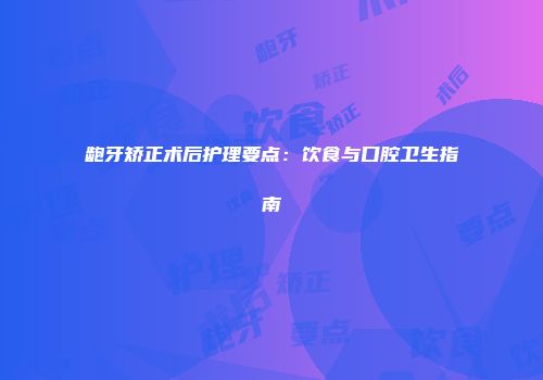 龅牙矫正术后护理要点：饮食与口腔卫生指南
