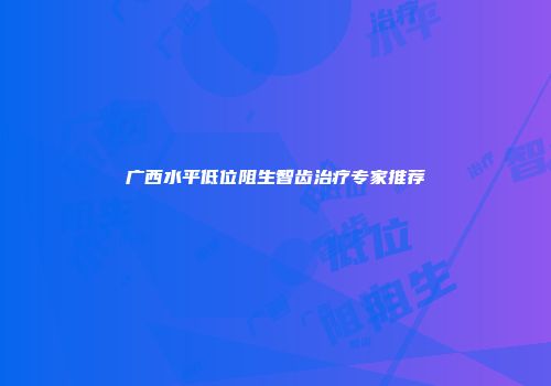 广西水平低位阻生智齿治疗专家推荐