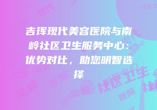 吉珲现代美容医院与南岭社区卫生服务中心：优势对比，助您明智选择