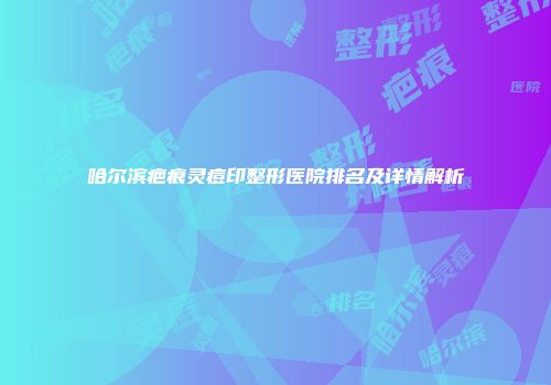 哈尔滨疤痕灵痘印整形医院排名及详情解析