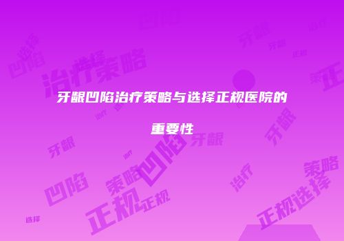 牙龈凹陷治疗策略与选择正规医院的重要性
