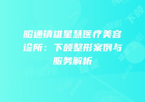 昭通镇雄星慧医疗美容诊所：下颌整形案例与服务解析