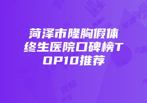 菏泽市隆胸假体终生医院口碑榜TOP10推荐