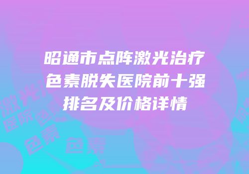 昭通市点阵激光治疗色素脱失医院前十强排名及价格详情