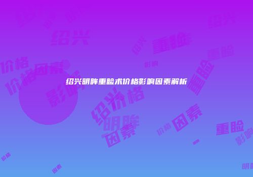 绍兴明眸重睑术价格影响因素解析