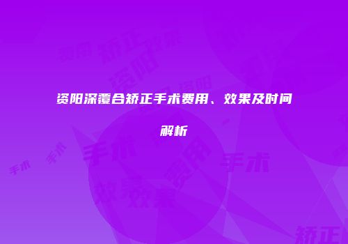 资阳深覆合矫正手术费用、效果及时间解析
