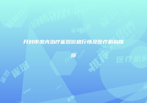 开封市激光治疗雀斑价格行情及医疗机构推荐