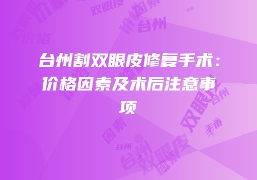台州割双眼皮修复手术：价格因素及术后注意事项