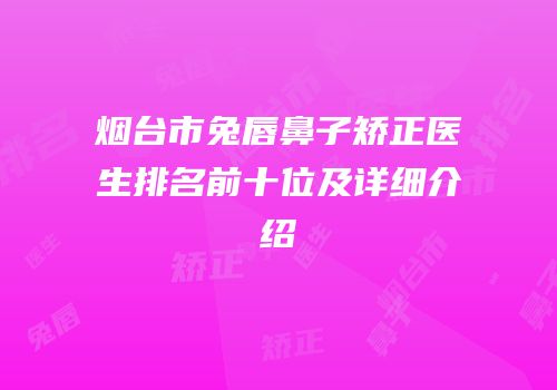 烟台市兔唇鼻子矫正医生排名前十位及详细介绍