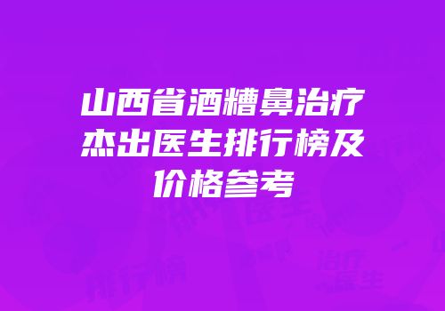 山西省酒糟鼻治疗杰出医生排行榜及价格参考